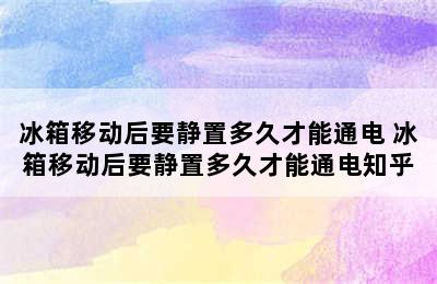 冰箱移动后要静置多久才能通电 冰箱移动后要静置多久才能通电知乎